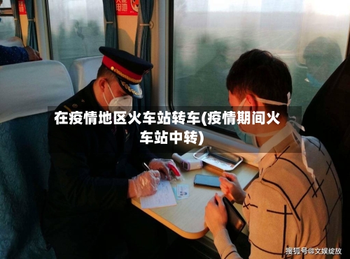 在疫情地区火车站转车(疫情期间火车站中转)-第3张图片