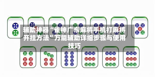 辅助神器“雀神广东麻将手机打麻将开挂方法	”万能辅助详细步骤与使用技巧-第2张图片