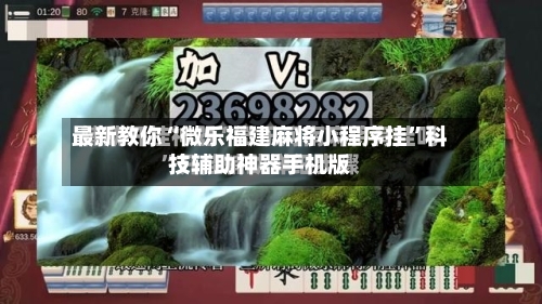 最新教你“微乐福建麻将小程序挂”科技辅助神器手机版
