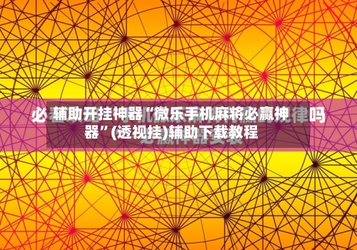 辅助开挂神器“微乐手机麻将必赢神器”(透视挂)辅助下载教程