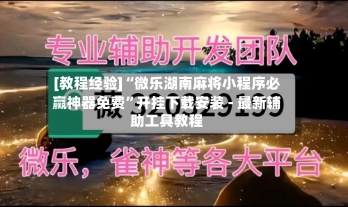 [教程经验]“微乐湖南麻将小程序必赢神器免费”开挂下载安装 - 最新辅助工具教程-第3张图片