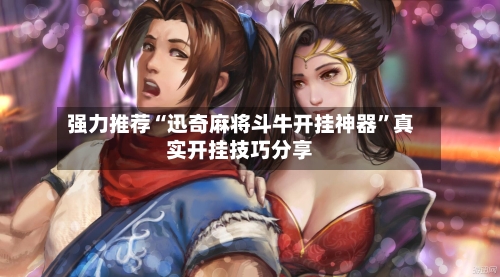 强力推荐“迅奇麻将斗牛开挂神器”真实开挂技巧分享-第2张图片