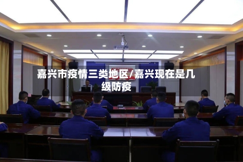 嘉兴市疫情三类地区/嘉兴现在是几级防疫