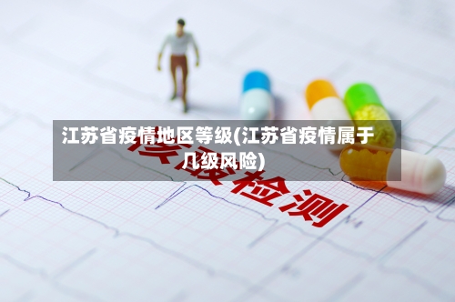 江苏省疫情地区等级(江苏省疫情属于几级风险)-第3张图片