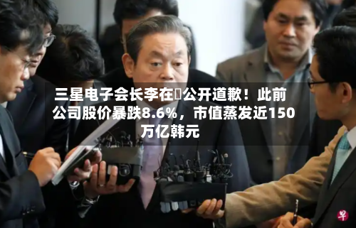 三星电子会长李在镕公开道歉！此前公司股价暴跌8.6%	，市值蒸发近150万亿韩元-第3张图片