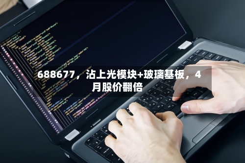 688677，沾上光模块+玻璃基板，4月股价翻倍