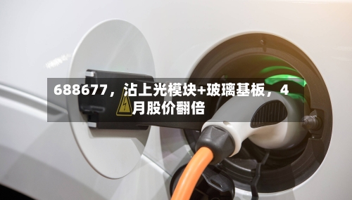 688677	，沾上光模块+玻璃基板，4月股价翻倍-第2张图片