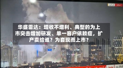 华盛雷达：增收不增利、典型的为上市突击增加研发、单一客户依赖症	，扩产卖给谁？为套现而上市？-第3张图片