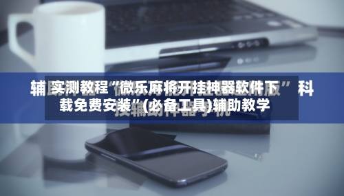 实测教程“微乐麻将开挂神器软件下载免费安装	”(必备工具)辅助教学-第2张图片