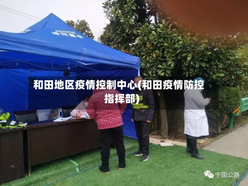 和田地区疫情控制中心(和田疫情防控指挥部)-第2张图片