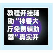 教程开挂辅助“神兽大厅免费辅助器”真实开挂技巧分享