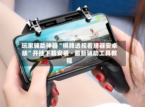 玩家辅助神器“棋牌透视看牌器安卓版”开挂下载安装 - 最新辅助工具教程-第3张图片