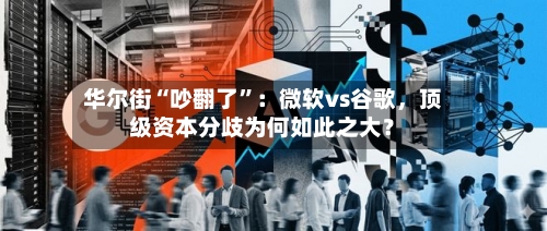华尔街“吵翻了	”：微软vs谷歌，顶级资本分歧为何如此之大？-第3张图片