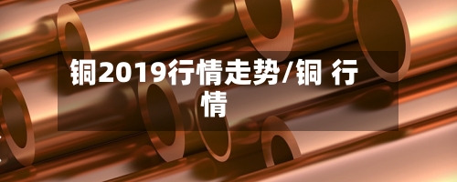 铜2019行情走势/铜 行情