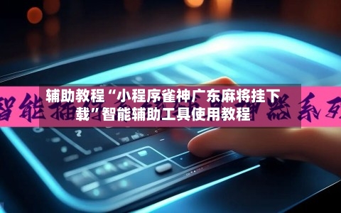 辅助教程“小程序雀神广东麻将挂下载”智能辅助工具使用教程-第2张图片