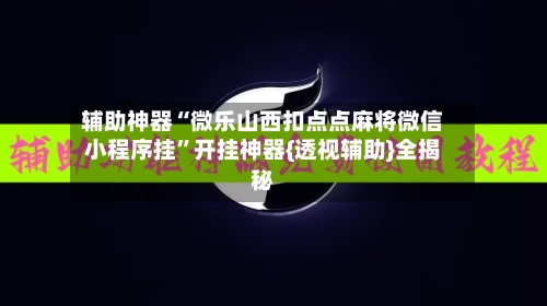 辅助神器“微乐山西扣点点麻将微信小程序挂”开挂神器{透视辅助}全揭秘-第3张图片