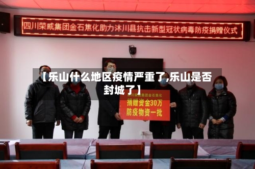 【乐山什么地区疫情严重了,乐山是否封城了】-第2张图片