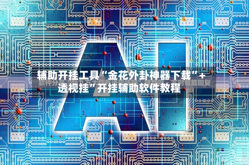 辅助开挂工具“金花外卦神器下载”+透视挂”开挂辅助软件教程