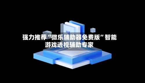 强力推荐“微乐辅助器免费版”智能游戏透视辅助专家-第2张图片