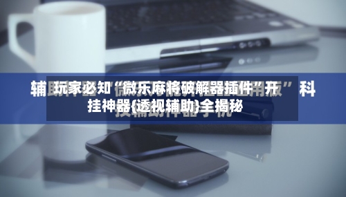 玩家必知“微乐麻将破解器插件”开挂神器{透视辅助}全揭秘