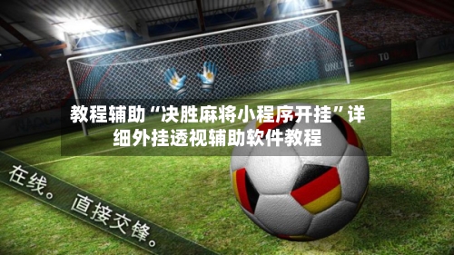 教程辅助“决胜麻将小程序开挂”详细外挂透视辅助软件教程