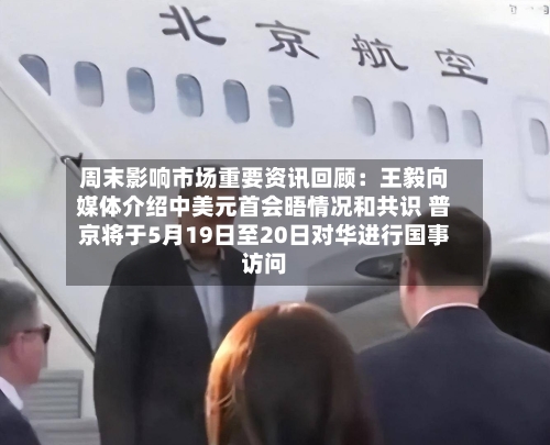 周末影响市场重要资讯回顾：王毅向媒体介绍中美元首会晤情况和共识 普京将于5月19日至20日对华进行国事访问-第2张图片