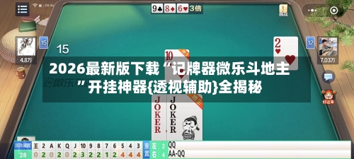 2026最新版下载“记牌器微乐斗地主”开挂神器{透视辅助}全揭秘