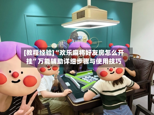 [教程经验]“欢乐麻将好友房怎么开挂”万能辅助详细步骤与使用技巧