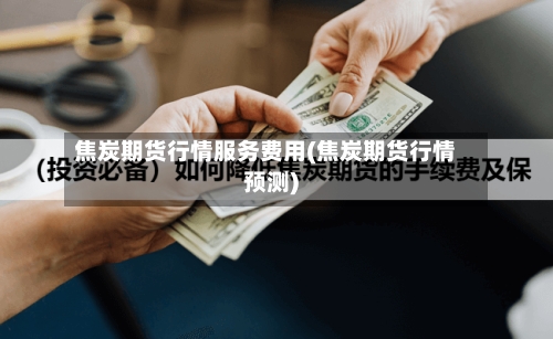 焦炭期货行情服务费用(焦炭期货行情预测)