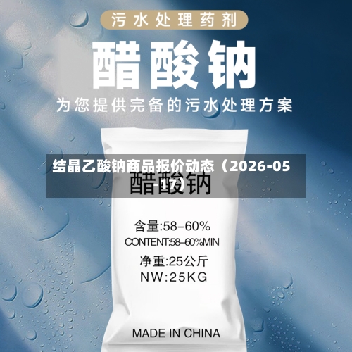 结晶乙酸钠商品报价动态（2026-05-17）-第2张图片
