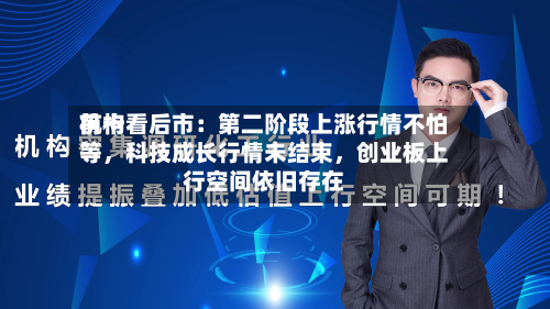 前十机构看后市：第二阶段上涨行情不怕等，科技成长行情未结束，创业板上行空间依旧存在