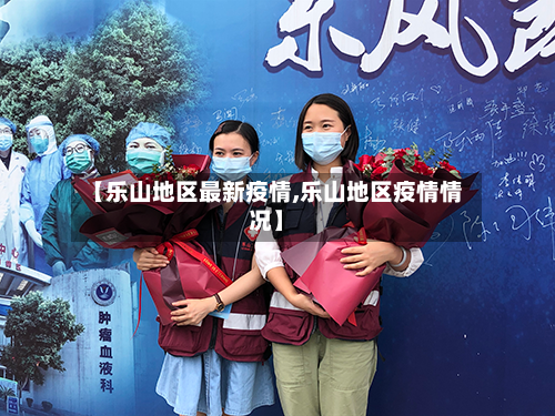 【乐山地区最新疫情,乐山地区疫情情况】