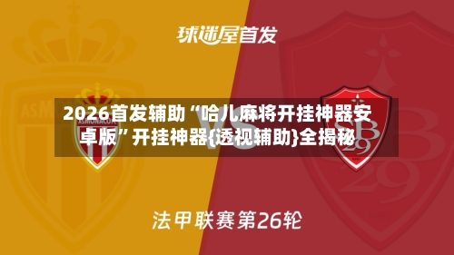 2026首发辅助“哈儿麻将开挂神器安卓版”开挂神器{透视辅助}全揭秘