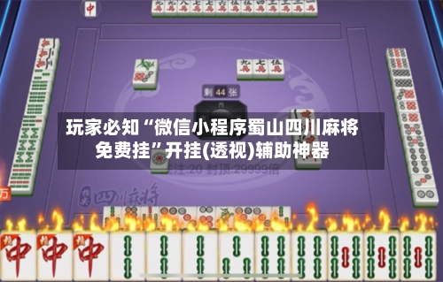 玩家必知“微信小程序蜀山四川麻将免费挂”开挂(透视)辅助神器
