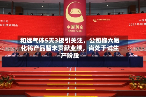 和远气体5天3板引关注，公司称六氟化钨产品暂未贡献业绩，尚处于试生产阶段