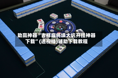 助赢神器“吉祥麻将填大坑开挂神器下载”(透视挂)辅助下载教程-第2张图片