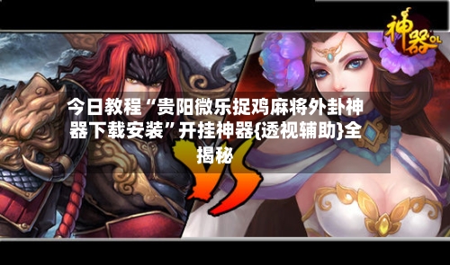 今日教程“贵阳微乐捉鸡麻将外卦神器下载安装”开挂神器{透视辅助}全揭秘-第2张图片