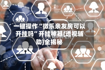 一键操作“微乐亲友房可以开挂吗”开挂神器{透视辅助}全揭秘