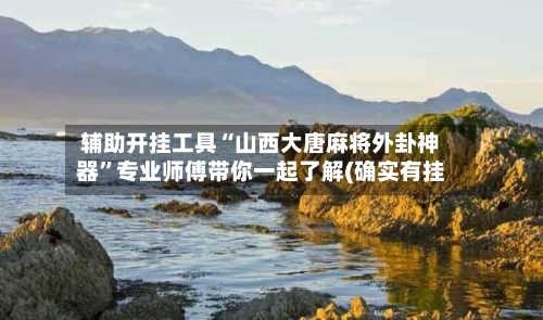 辅助开挂工具“山西大唐麻将外卦神器”专业师傅带你一起了解(确实有挂-第3张图片