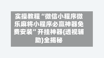 实操教程“微信小程序微乐麻将小程序必赢神器免费安装	”开挂神器{透视辅助}全揭秘-第2张图片