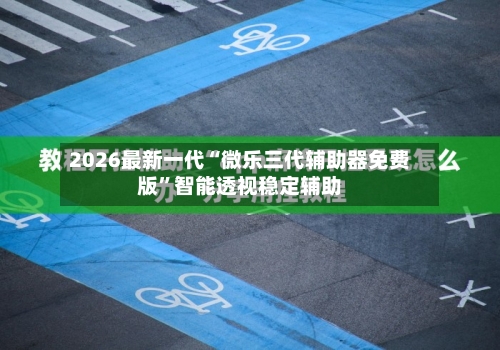 2026最新一代“微乐三代辅助器免费版	”智能透视稳定辅助-第3张图片