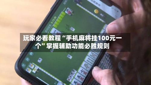 玩家必看教程“手机麻将挂100元一个”掌握辅助功能必胜规则-第2张图片