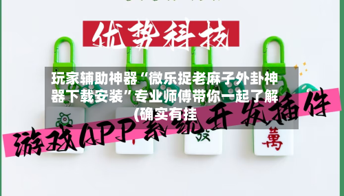 玩家辅助神器“微乐捉老麻子外卦神器下载安装	”专业师傅带你一起了解(确实有挂-第2张图片