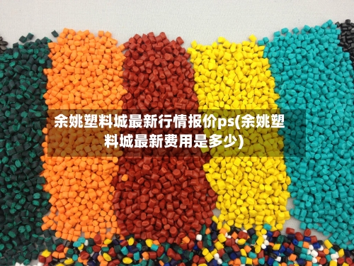 余姚塑料城最新行情报价ps(余姚塑料城最新费用是多少)