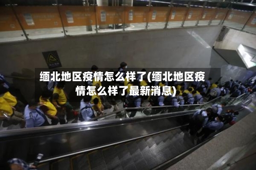 缅北地区疫情怎么样了(缅北地区疫情怎么样了最新消息)-第3张图片