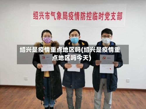 绍兴是疫情重点地区吗(绍兴是疫情重点地区吗今天)