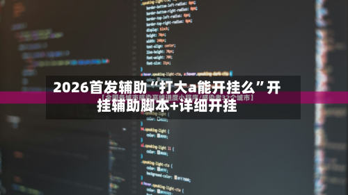 2026首发辅助“打大a能开挂么”开挂辅助脚本+详细开挂