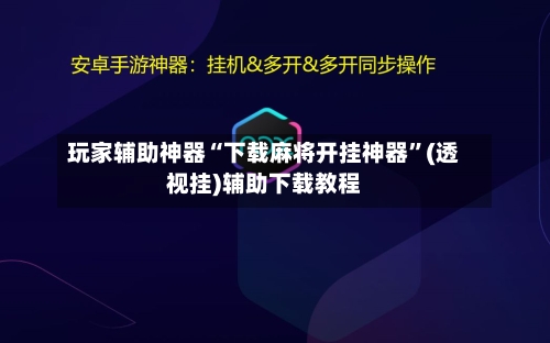 玩家辅助神器“下载麻将开挂神器”(透视挂)辅助下载教程-第3张图片