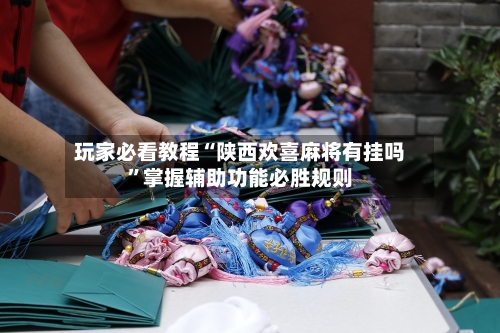 玩家必看教程“陕西欢喜麻将有挂吗”掌握辅助功能必胜规则-第2张图片