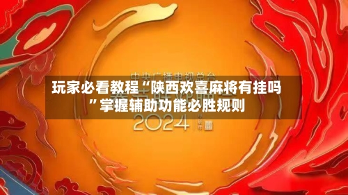 玩家必看教程“陕西欢喜麻将有挂吗”掌握辅助功能必胜规则-第3张图片
